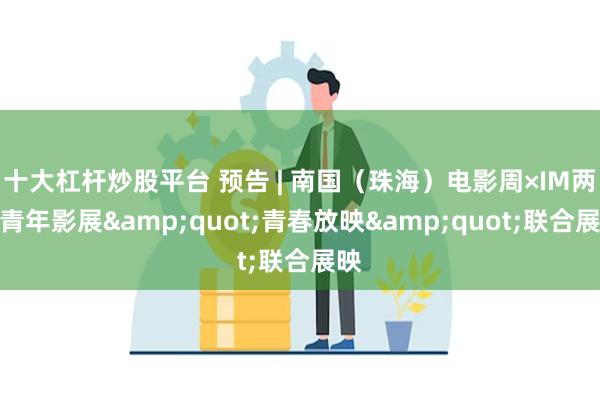 十大杠杆炒股平台 预告 | 南国（珠海）电影周×IM两岸青年影展&quot;青春放映&quot;联合展映