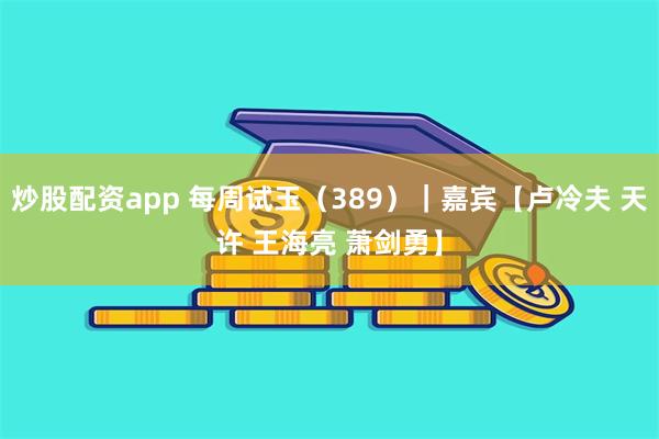 炒股配资app 每周试玉（389）｜嘉宾【卢冷夫 天许 王海亮 萧剑勇】