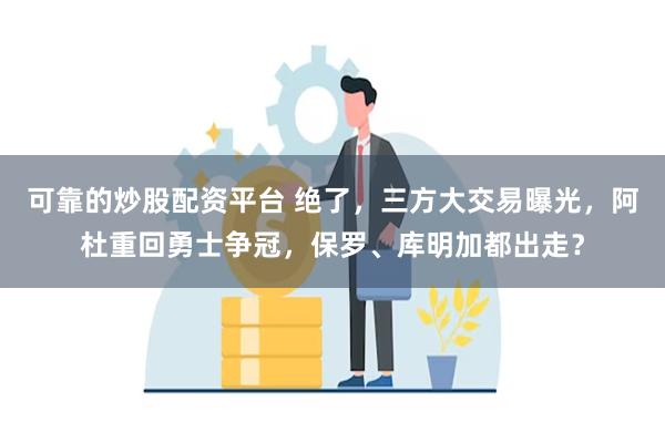 可靠的炒股配资平台 绝了，三方大交易曝光，阿杜重回勇士争冠，保罗、库明加都出走？