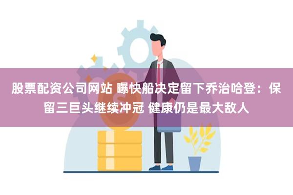 股票配资公司网站 曝快船决定留下乔治哈登：保留三巨头继续冲冠 健康仍是最大敌人