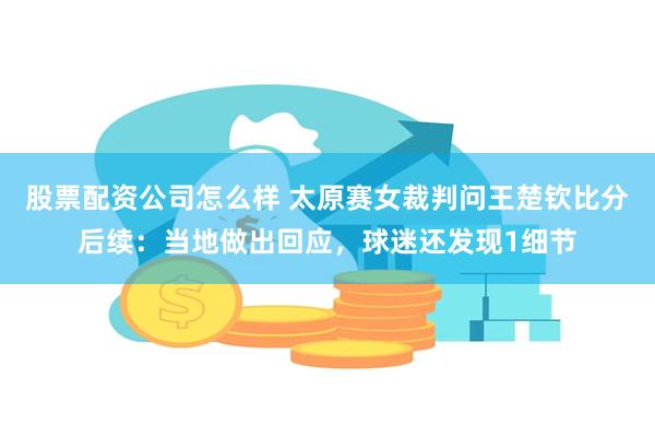 股票配资公司怎么样 太原赛女裁判问王楚钦比分后续：当地做出回应，球迷还发现1细节