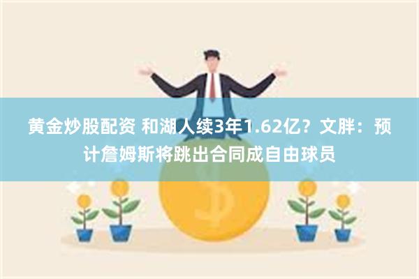黄金炒股配资 和湖人续3年1.62亿？文胖：预计詹姆斯将跳出合同成自由球员