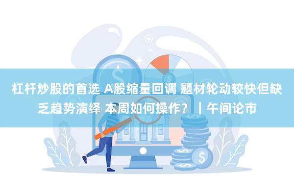 杠杆炒股的首选 A股缩量回调 题材轮动较快但缺乏趋势演绎 本周如何操作？｜午间论市
