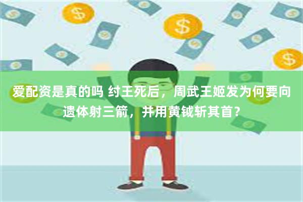 爱配资是真的吗 纣王死后，周武王姬发为何要向遗体射三箭，并用黄钺斩其首？