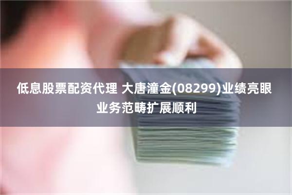 低息股票配资代理 大唐潼金(08299)业绩亮眼 业务范畴扩展顺利