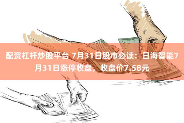 配资杠杆炒股平台 7月31日股市必读：日海智能7月31日涨停收盘，收盘价7.58元