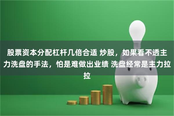 股票资本分配杠杆几倍合适 炒股,如果看不透主力洗盘的手法,怕是难做出业绩 洗盘经常是主力拉
