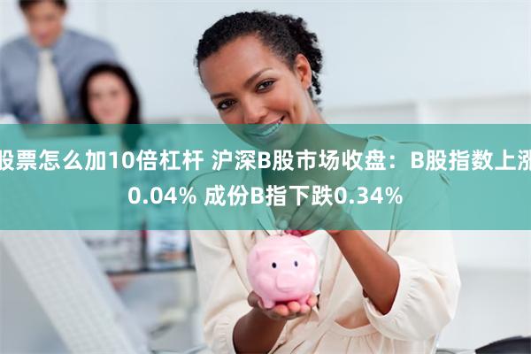 股票怎么加10倍杠杆 沪深B股市场收盘：B股指数上涨0.04% 成份B指下跌0.34%