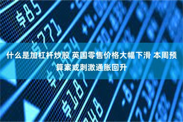 什么是加杠杆炒股 英国零售价格大幅下滑 本周预算案或刺激通胀回升