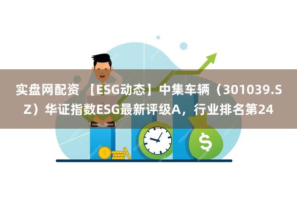 实盘网配资 【ESG动态】中集车辆（301039.SZ）华证指数ESG最新评级A，行业排名第24