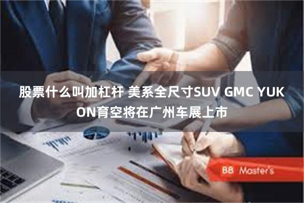 股票什么叫加杠杆 美系全尺寸SUV GMC YUKON育空将在广州车展上市
