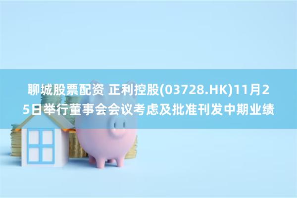 聊城股票配资 正利控股(03728.HK)11月25日举行董事会会议考虑及批准刊发中期业绩