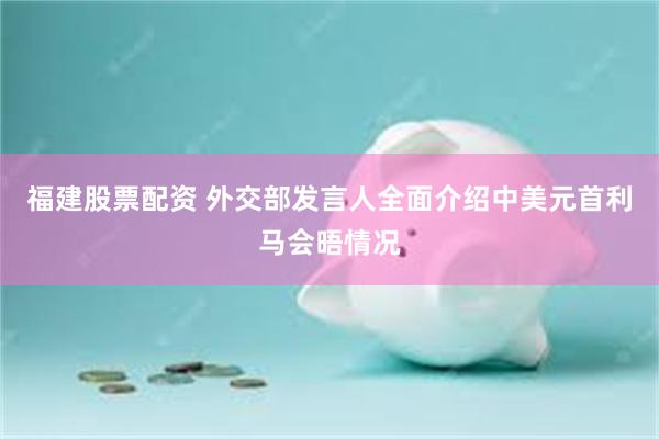 福建股票配资 外交部发言人全面介绍中美元首利马会晤情况