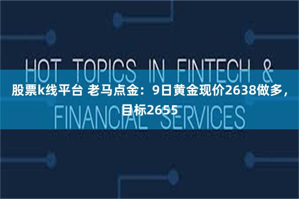 股票k线平台 老马点金：9日黄金现价2638做多，目标2655