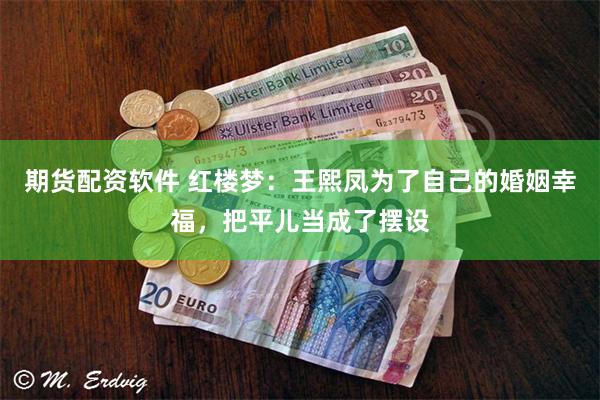 期货配资软件 红楼梦：王熙凤为了自己的婚姻幸福，把平儿当成了摆设