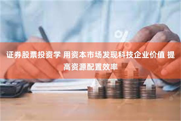 证券股票投资学 用资本市场发现科技企业价值 提高资源配置效率