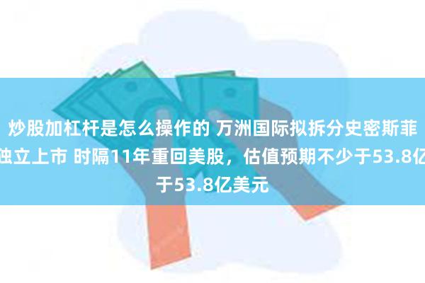 炒股加杠杆是怎么操作的 万洲国际拟拆分史密斯菲尔德独立上市 时隔11年重回美股，估值预期不少于53.8亿美元