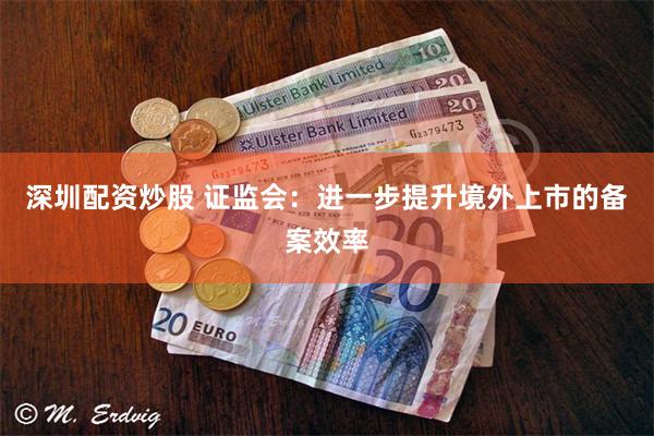 深圳配资炒股 证监会：进一步提升境外上市的备案效率