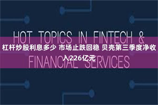 杠杆炒股利息多少 市场止跌回稳 贝壳第三季度净收入226亿元