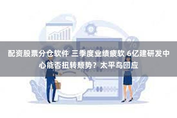 配资股票分仓软件 三季度业绩疲软 6亿建研发中心能否扭转颓势？太平鸟回应