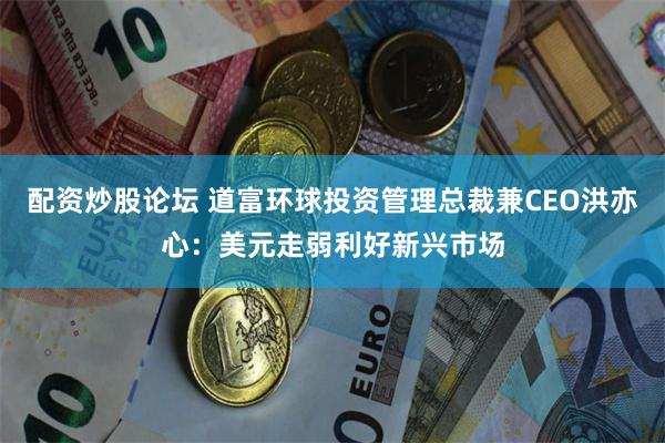 配资炒股论坛 道富环球投资管理总裁兼CEO洪亦心：美元走弱利好新兴市场