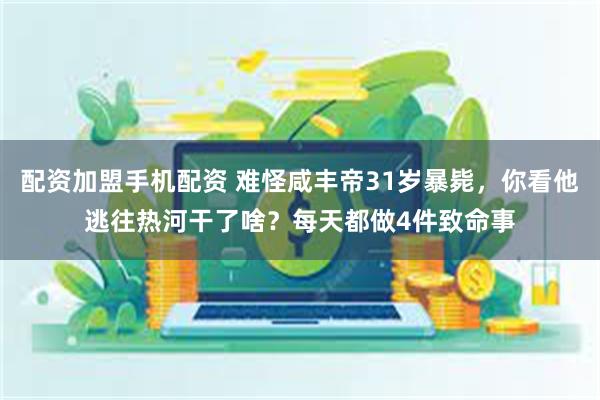 配资加盟手机配资 难怪咸丰帝31岁暴毙，你看他逃往热河干了啥？每天都做4件致命事