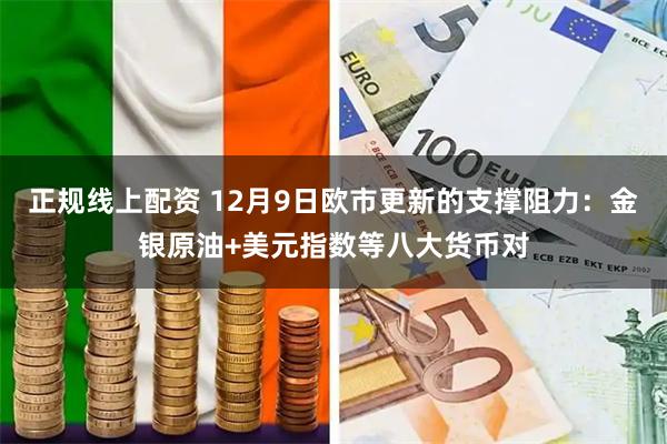 正规线上配资 12月9日欧市更新的支撑阻力：金银原油+美元指数等八大货币对