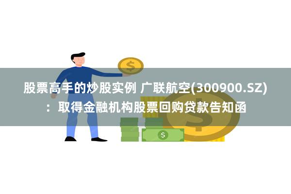 股票高手的炒股实例 广联航空(300900.SZ)：取得金融机构股票回购贷款告知函