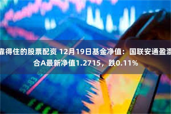 靠得住的股票配资 12月19日基金净值：国联安通盈混合A最新净值1.2715，跌0.11%