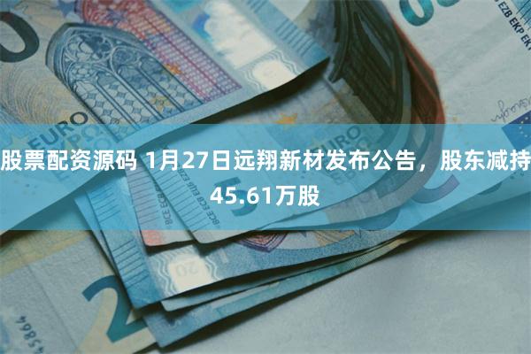 股票配资源码 1月27日远翔新材发布公告，股东减持45.61万股