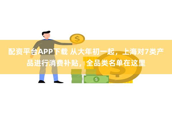 配资平台APP下载 从大年初一起，上海对7类产品进行消费补贴，全品类名单在这里