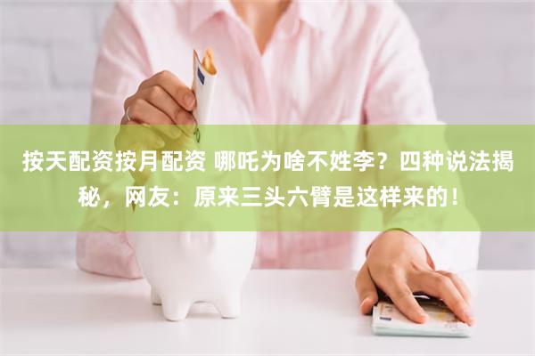 按天配资按月配资 哪吒为啥不姓李？四种说法揭秘，网友：原来三头六臂是这样来的！