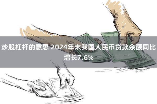 炒股杠杆的意思 2024年末我国人民币贷款余额同比增长7.6%