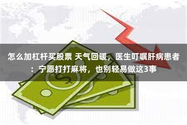 怎么加杠杆买股票 天气回暖，医生叮嘱肝病患者：宁愿打打麻将，也别轻易做这3事