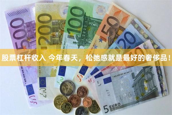 股票杠杆收入 今年春天，松弛感就是最好的奢侈品！