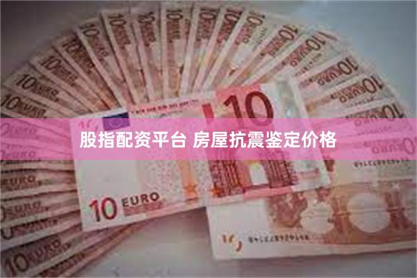股指配资平台 房屋抗震鉴定价格