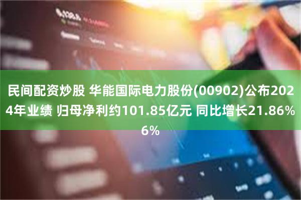 民间配资炒股 华能国际电力股份(00902)公布2024年业绩 归母净利约101.85亿元 同比增长21.86%