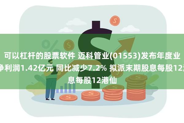 可以杠杆的股票软件 迈科管业(01553)发布年度业绩 净利润1.42亿元 同比减少7.2% 拟派末期股息每股12港仙