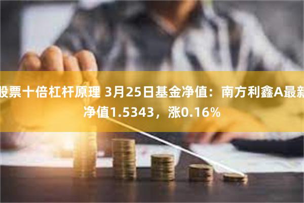 股票十倍杠杆原理 3月25日基金净值：南方利鑫A最新净值1.5343，涨0.16%