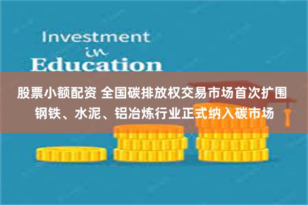 股票小额配资 全国碳排放权交易市场首次扩围 钢铁、水泥、铝冶炼行业正式纳入碳市场
