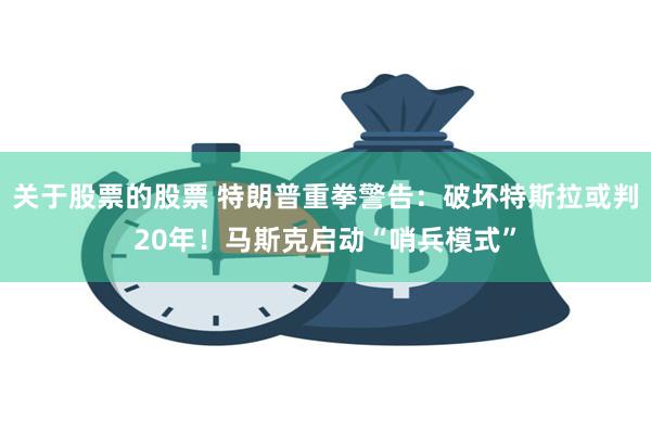 关于股票的股票 特朗普重拳警告：破坏特斯拉或判20年！马斯克启动“哨兵模式”