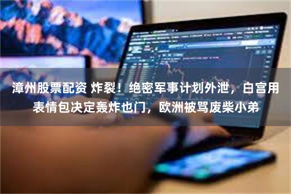 漳州股票配资 炸裂！绝密军事计划外泄，白宫用表情包决定轰炸也门，欧洲被骂废柴小弟