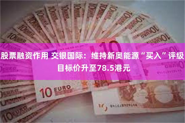 股票融资作用 交银国际：维持新奥能源“买入”评级 目标价升至78.5港元
