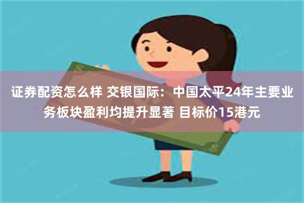 证券配资怎么样 交银国际：中国太平24年主要业务板块盈利均提升显著 目标价15港元