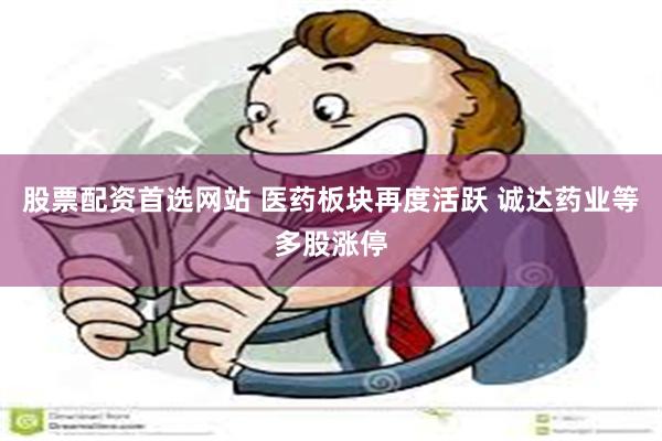 股票配资首选网站 医药板块再度活跃 诚达药业等多股涨停