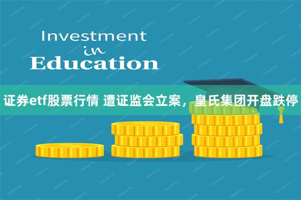 证券etf股票行情 遭证监会立案，皇氏集团开盘跌停