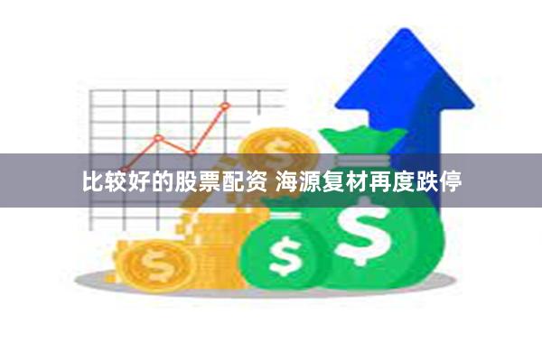 比较好的股票配资 海源复材再度跌停