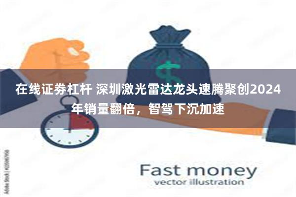 在线证劵杠杆 深圳激光雷达龙头速腾聚创2024年销量翻倍，智驾下沉加速