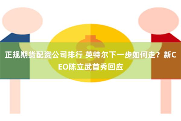 正规期货配资公司排行 英特尔下一步如何走？新CEO陈立武首秀回应
