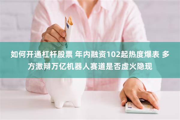 如何开通杠杆股票 年内融资102起热度爆表 多方激辩万亿机器人赛道是否虚火隐现
